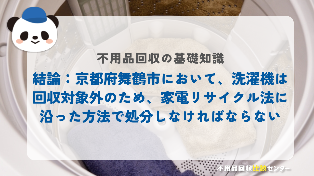 結論：京都府舞鶴市において、洗濯機は回収対象外のため、家電リサイクル法に沿った方法で処分しなければならない