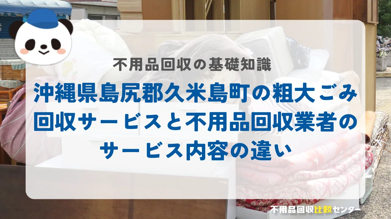 沖縄県島尻郡久米島町の粗大ごみ回収サービスと不用品回収業者のサービス内容の違い