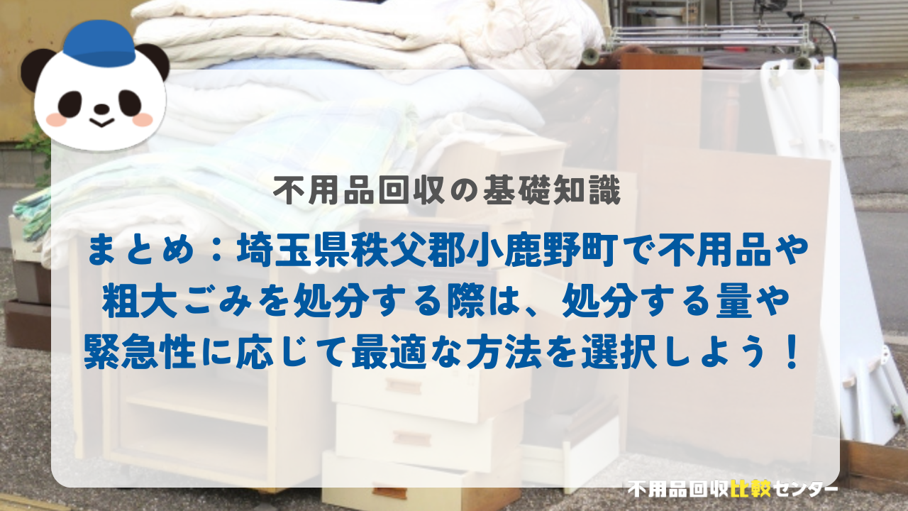 まとめ：埼玉県秩父郡小鹿野町で不用品や粗大ごみを処分する際は、処分する量や緊急性に応じて最適な方法を選択しよう！