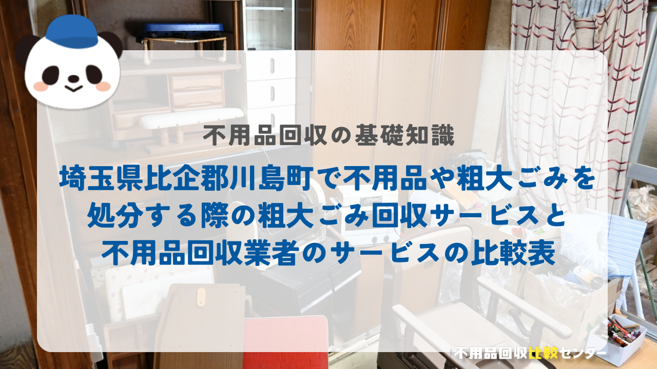 埼玉県比企郡川島町で不用品や粗大ごみを処分する際の粗大ごみ回収サービスと不用品回収業者のサービスの比較表