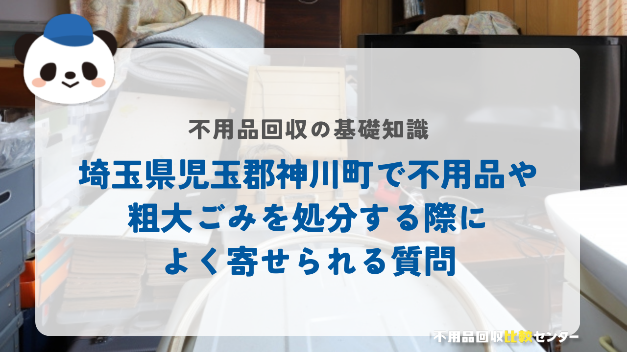 埼玉県児玉郡神川町で不用品や粗大ごみを処分する際によく寄せられる質問