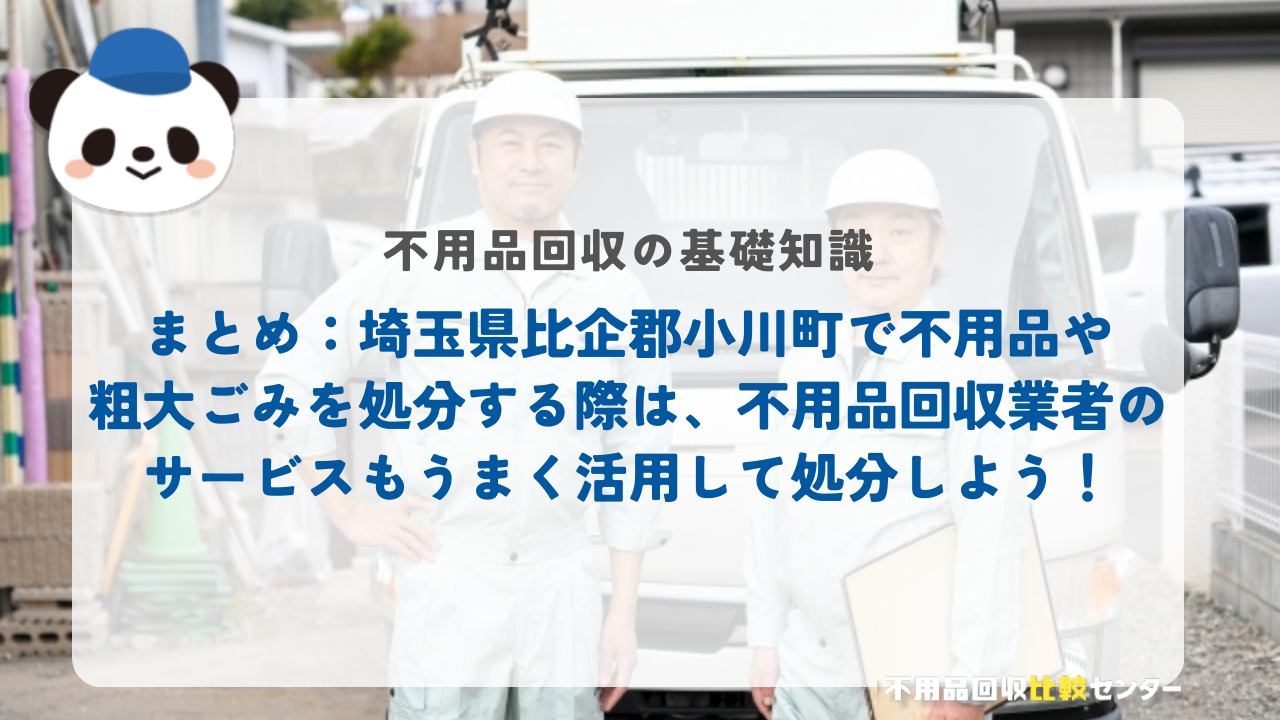 まとめ：埼玉県比企郡小川町で不用品や粗大ごみを処分する際は、不用品回収業者のサービスもうまく活用して処分しよう！