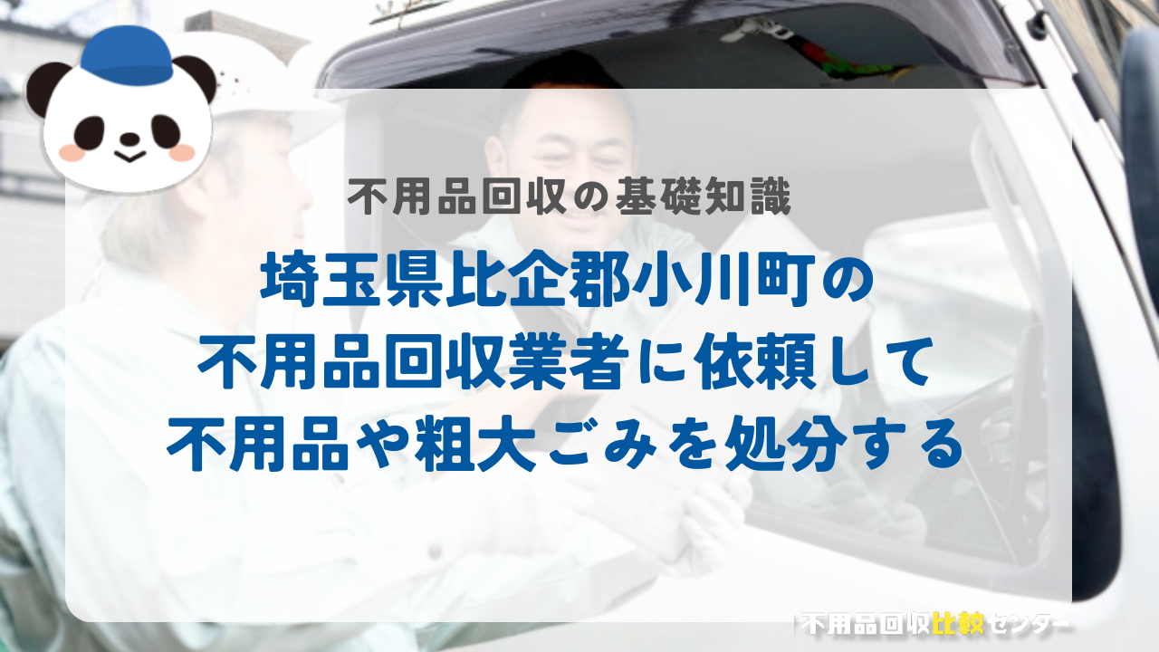 埼玉県比企郡小川町の不用品回収業者に依頼して不用品や粗大ごみを処分する