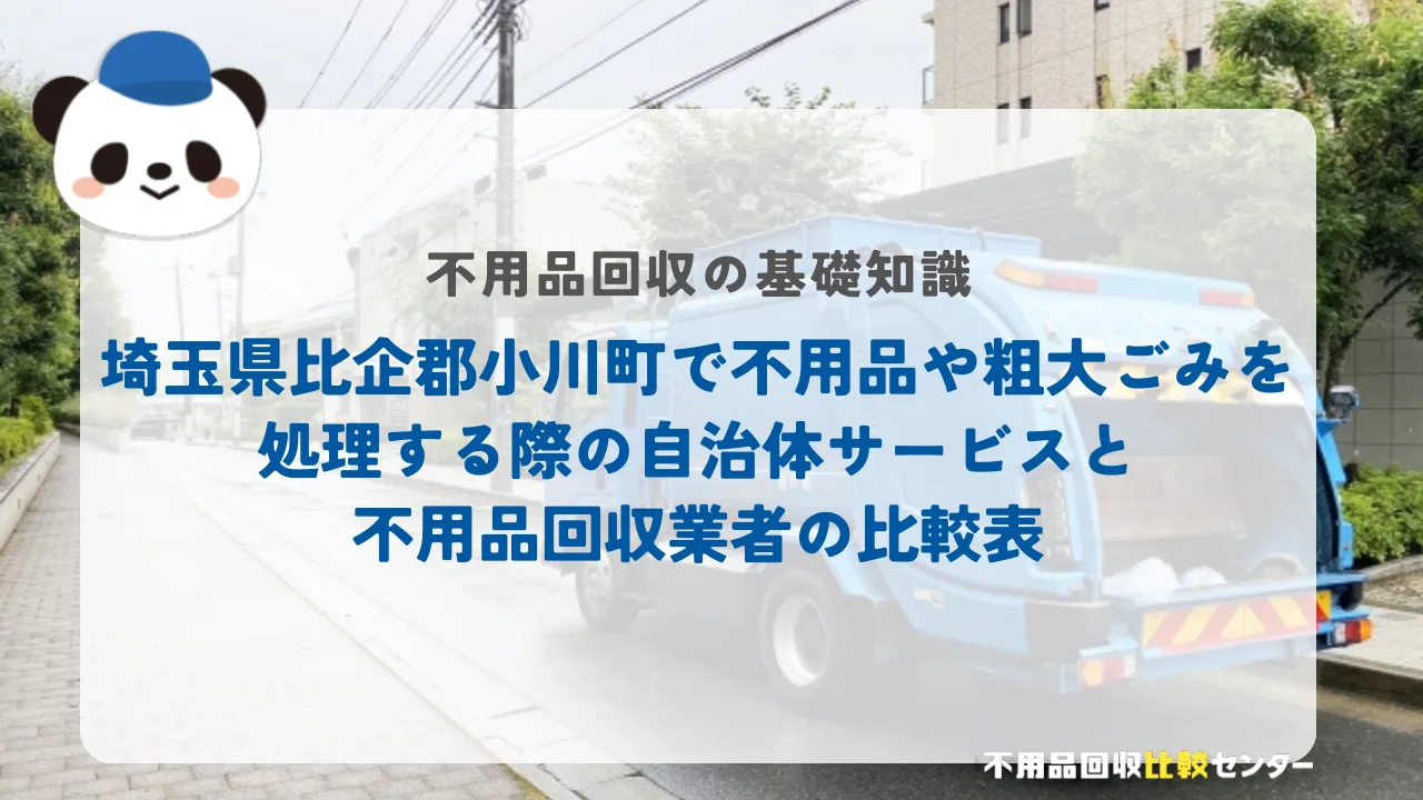 埼玉県比企郡小川町で不用品や粗大ごみを処理する際の自治体サービスと不用品回収業者の比較表