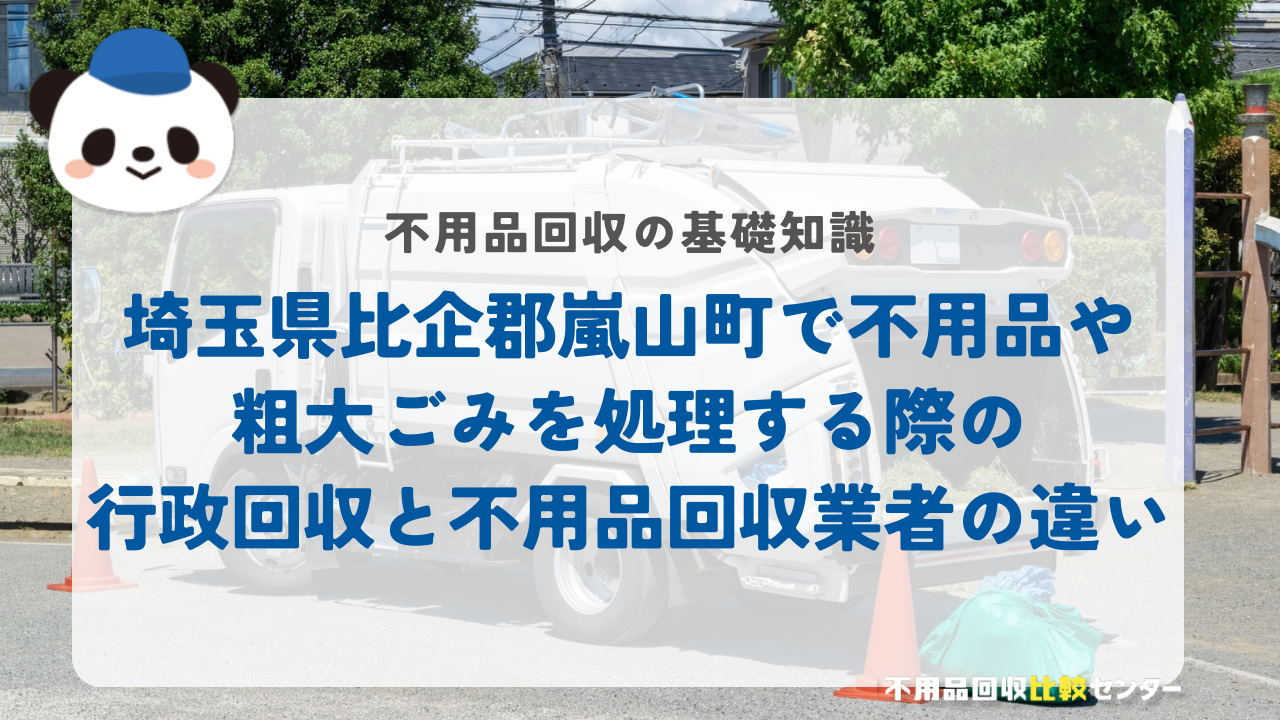 埼玉県比企郡嵐山町で不用品や粗大ごみを処理する際の行政回収と不用品回収業者の違い