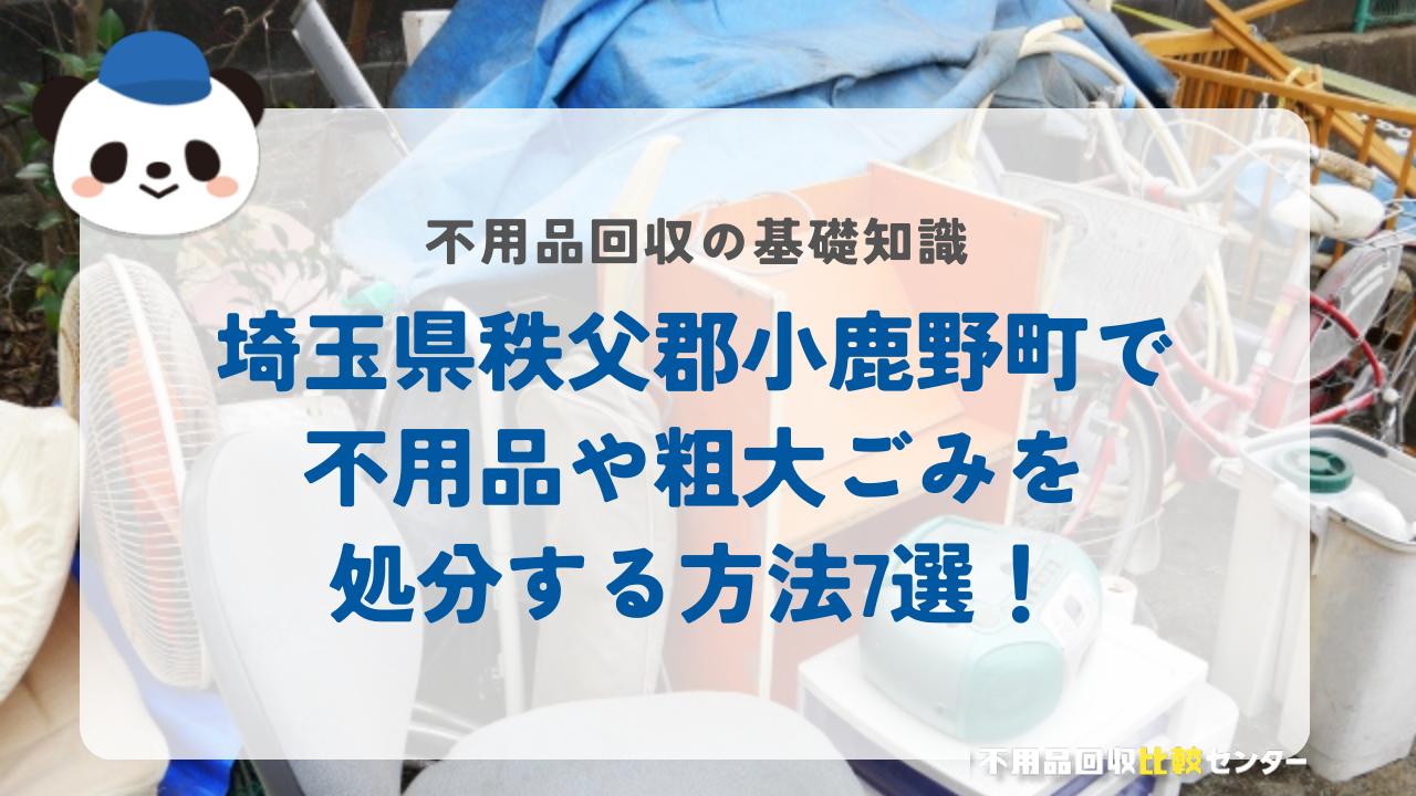 埼玉県秩父郡小鹿野町で不用品や粗大ごみを処分する方法7選！