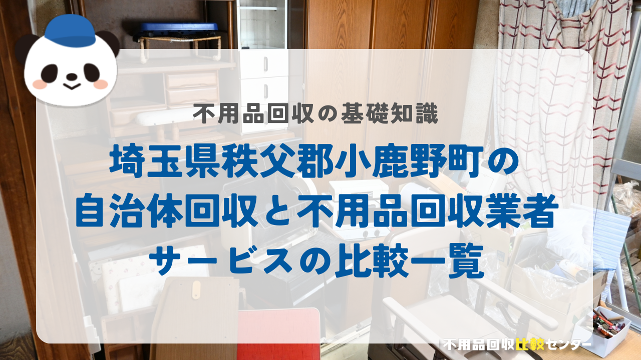 埼玉県秩父郡小鹿野町の自治体回収と不用品回収業者サービスの比較一覧
