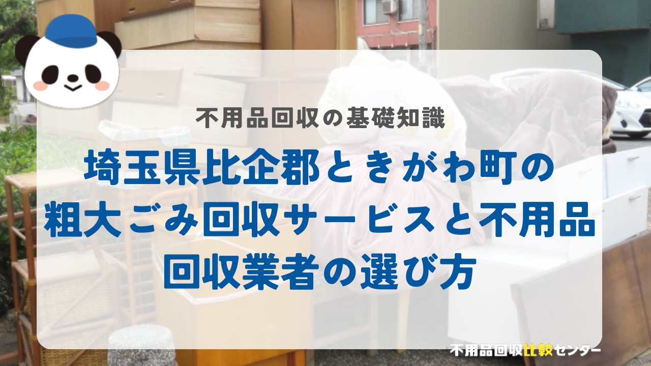 埼玉県比企郡ときがわ町の粗大ごみ回収サービスと不用品回収業者の選び方