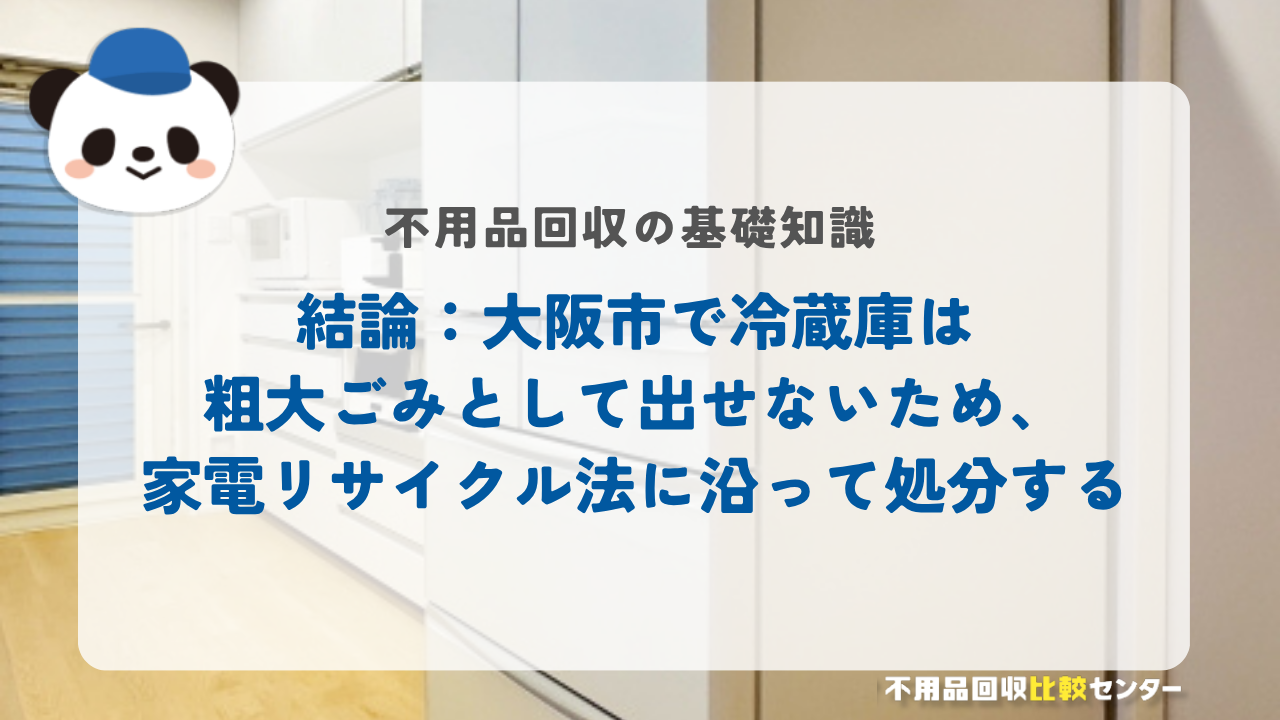 結論：大阪市で冷蔵庫は粗大ごみとして出せないため、家電リサイクル法に沿って処分する