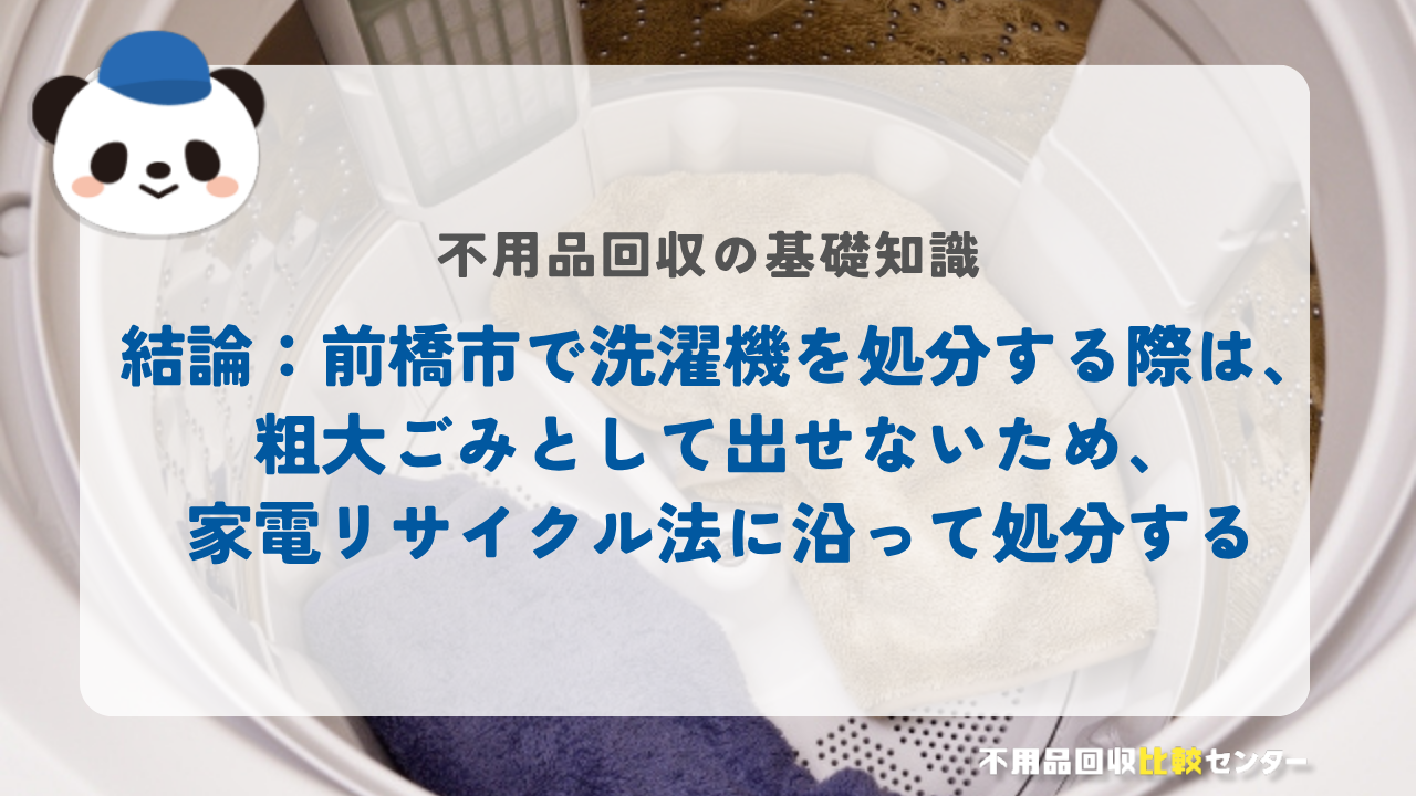 結論：前橋市で洗濯機を処分する際は、粗大ごみとして出せないため、家電リサイクル法に沿って処分する