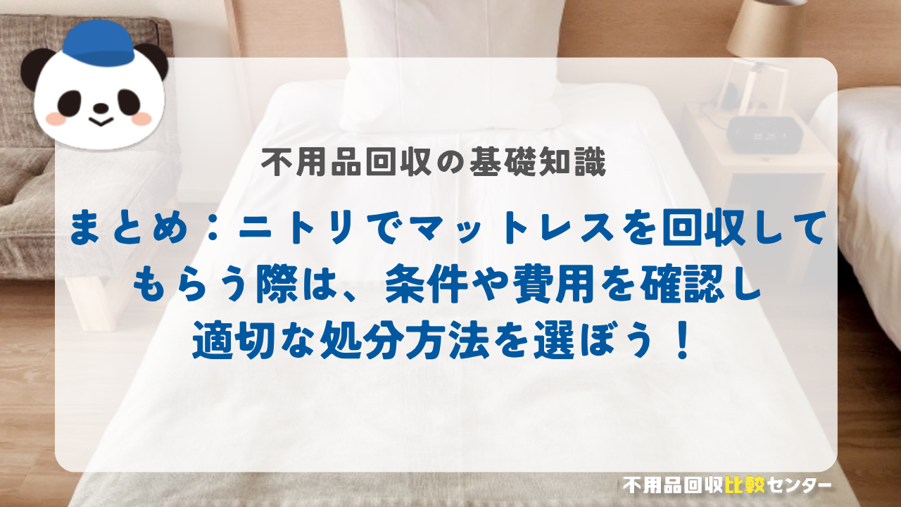 まとめ：ニトリでマットレスを回収してもらう際は、条件や費用を確認し適切な処分方法を選ぼう！
