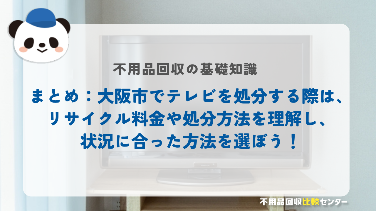 まとめ：大阪市でテレビを処分する際は、リサイクル料金や処分方法を理解し、状況に合った方法を選ぼう！
