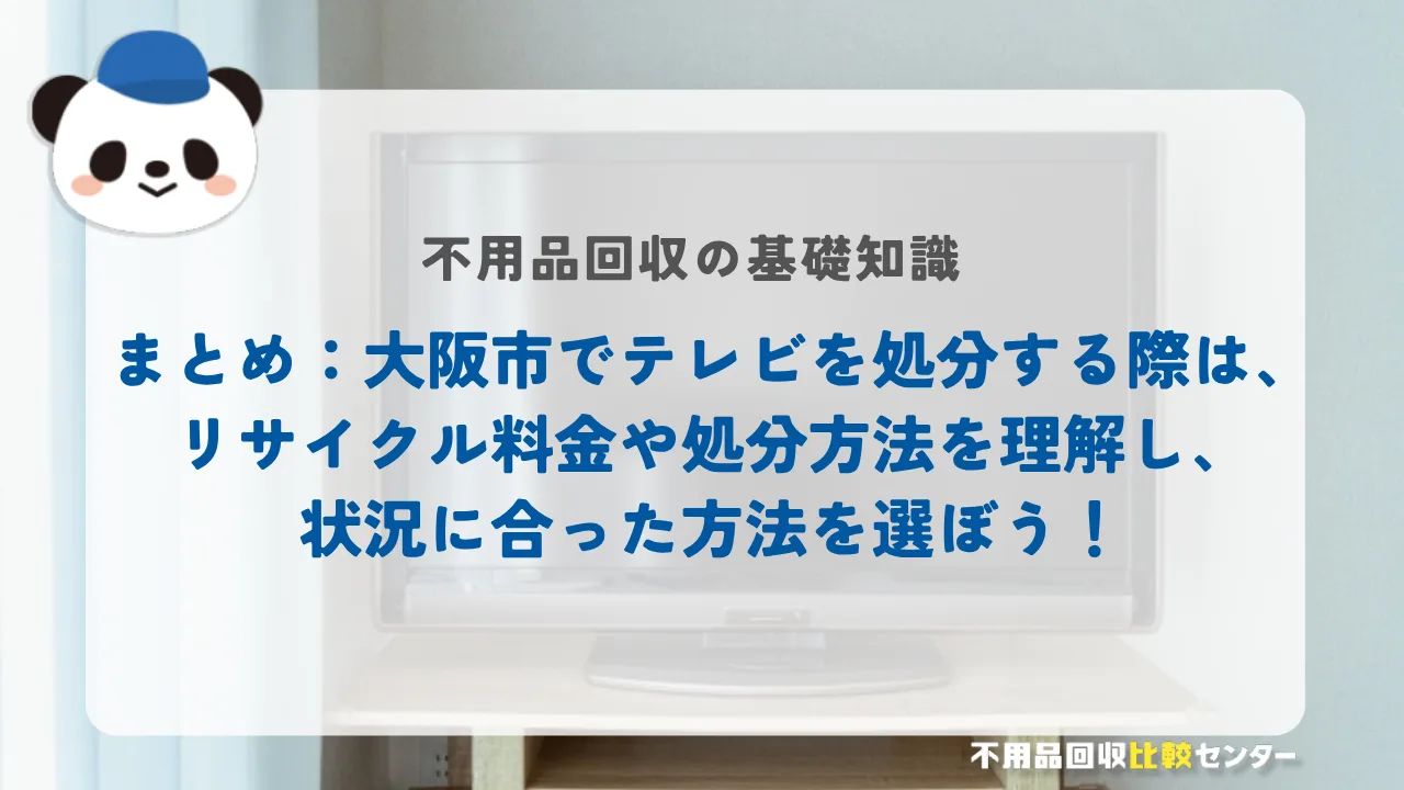 まとめ：大阪市でテレビを処分する際は、リサイクル料金や処分方法を理解し、状況に合った方法を選ぼう！