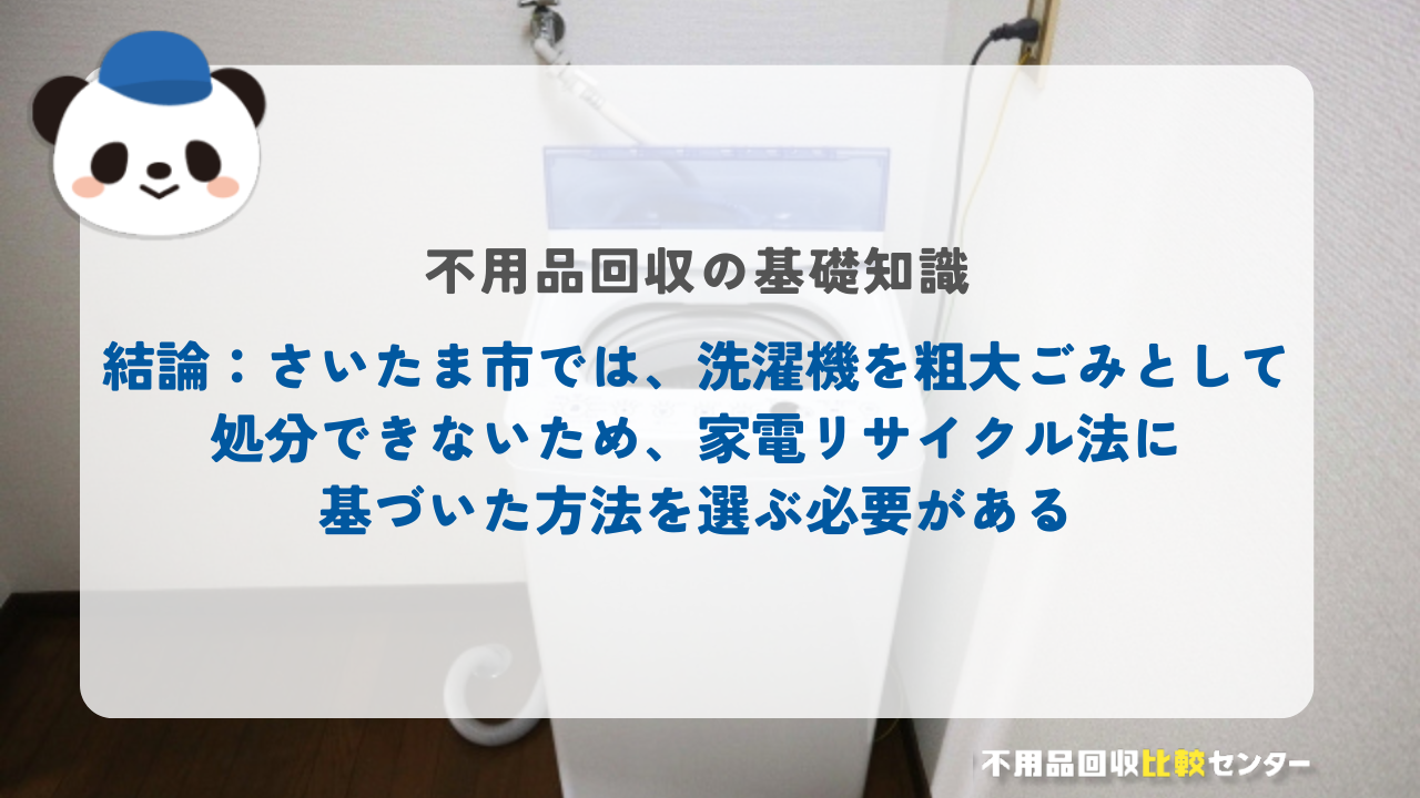 結論：さいたま市では、洗濯機を粗大ごみとして処分できないため、家電リサイクル法に基づいた方法を選ぶ必要がある